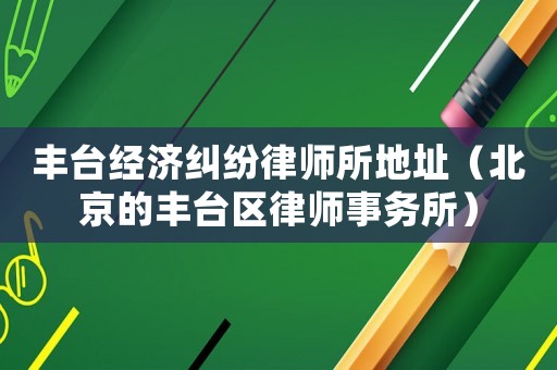 豐臺經濟糾紛律師所地址（北京的豐臺區律師事務所）