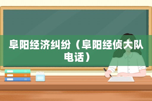 阜陽經濟糾紛（阜陽經偵大隊電話）
