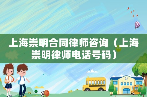 上海崇明合同律師咨詢（上海崇明律師電話號(hào)碼）