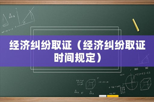 經濟糾紛取證（經濟糾紛取證時間規定）