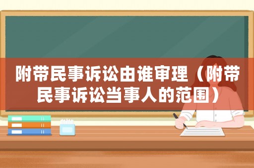 附帶民事訴訟由誰審理（附帶民事訴訟當事人的范圍）