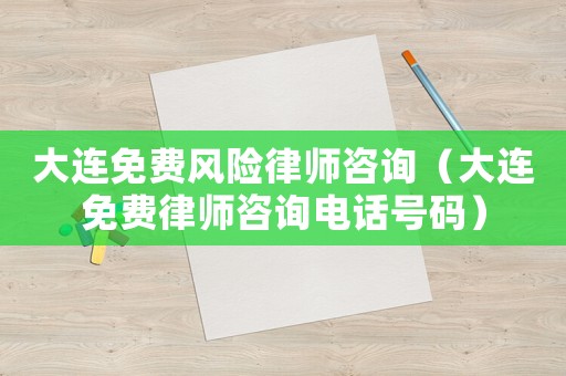 大連免費(fèi)風(fēng)險(xiǎn)律師咨詢（大連免費(fèi)律師咨詢電話號(hào)碼）