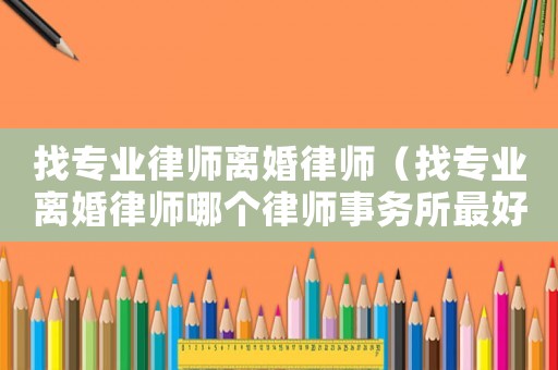 找專業律師離婚律師（找專業離婚律師哪個律師事務所最好）