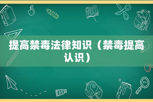 提高禁毒法律知識（禁毒提高認識）