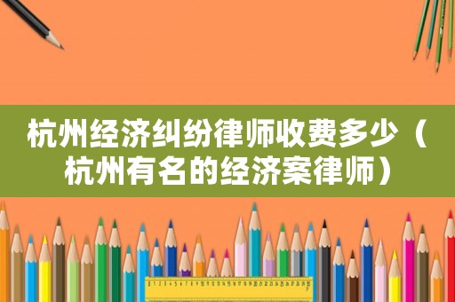杭州經濟糾紛律師收費多少（杭州有名的經濟案律師）