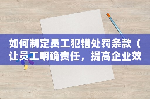 如何制定員工犯錯處罰條款（讓員工明確責任，提高企業效率）