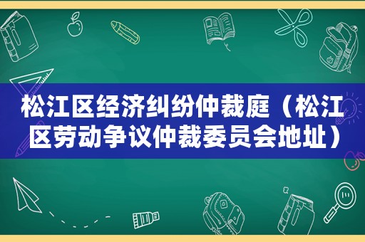 松江區經濟糾紛仲裁庭（松江區勞動爭議仲裁委員會地址）