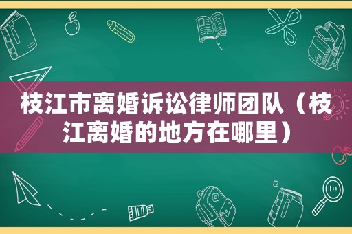 枝江市離婚訴訟律師團隊（枝江離婚的地方在哪里）