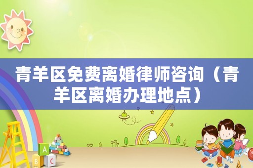 青羊區免費離婚律師咨詢（青羊區離婚辦理地點）