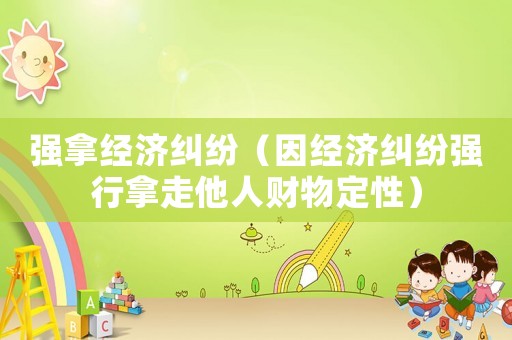 強拿經(jīng)濟糾紛（因經(jīng)濟糾紛強行拿走他人財物定性）