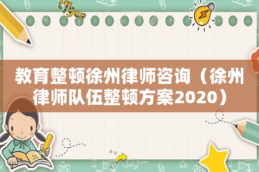 教育整頓徐州律師咨詢（徐州律師隊伍整頓方案2020）
