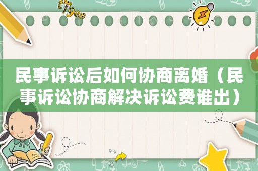 民事訴訟后如何協商離婚（民事訴訟協商解決訴訟費誰出）