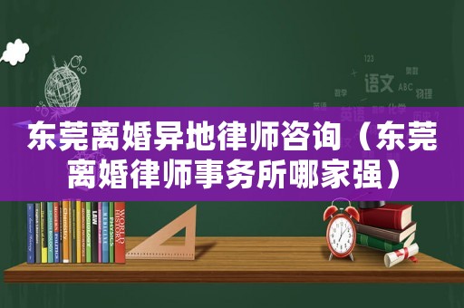 東莞離婚異地律師咨詢（東莞離婚律師事務(wù)所哪家強(qiáng)）