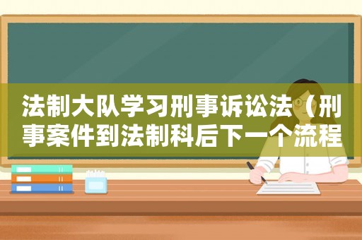 法制大隊學習刑事訴訟法（刑事案件到法制科后下一個流程是什么）