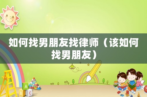 如何找男朋友找律師（該如何找男朋友）