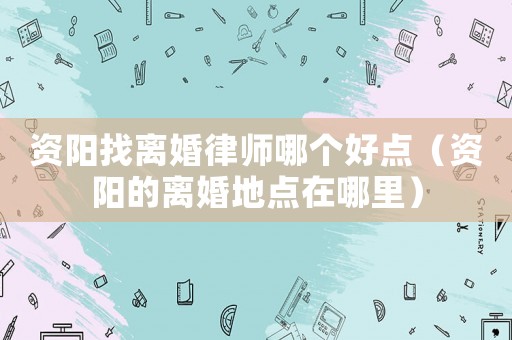資陽找離婚律師哪個好點（資陽的離婚地點在哪里）