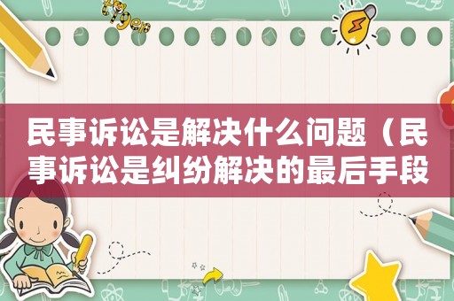 民事訴訟是解決什么問題（民事訴訟是糾紛解決的最后手段和方式）
