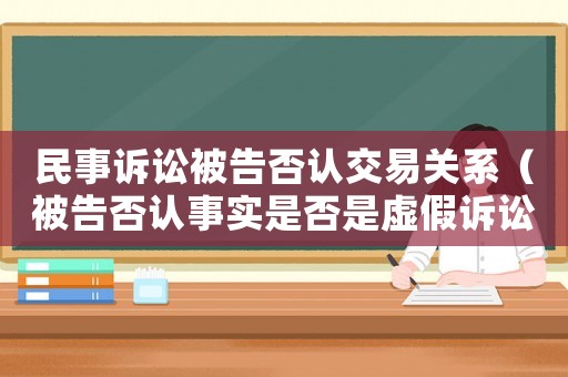民事訴訟被告否認交易關系（被告否認事實是否是虛假訴訟）