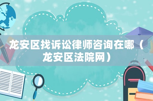 龍安區找訴訟律師咨詢在哪（龍安區法院網）