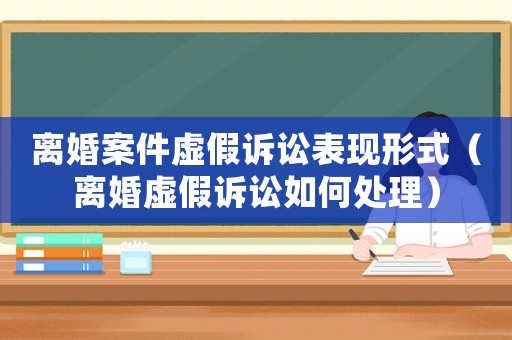 離婚案件虛假訴訟表現形式（離婚虛假訴訟如何處理）