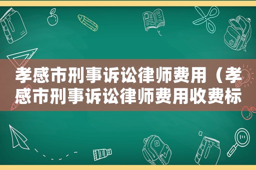 孝感市刑事訴訟律師費(fèi)用（孝感市刑事訴訟律師費(fèi)用收費(fèi)標(biāo)準(zhǔn)）