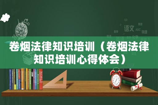 卷煙法律知識(shí)培訓(xùn)（卷煙法律知識(shí)培訓(xùn)心得體會(huì)）