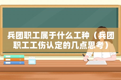 兵團(tuán)職工屬于什么工種（兵團(tuán)職工工傷認(rèn)定的幾點(diǎn)思考）