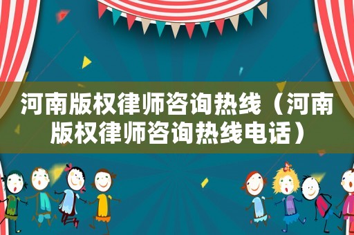 河南版權(quán)律師咨詢熱線（河南版權(quán)律師咨詢熱線電話）