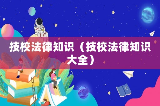 技校法律知識（技校法律知識大全）