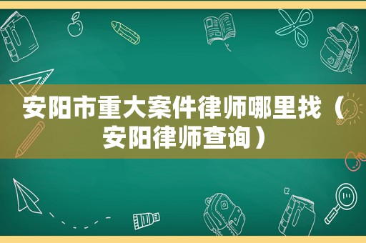 安陽市重大案件律師哪里找（安陽律師查詢）