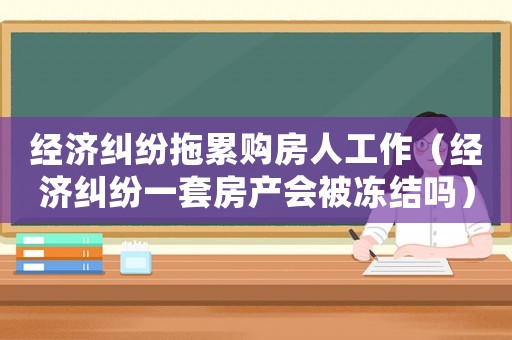 經(jīng)濟糾紛拖累購房人工作（經(jīng)濟糾紛一套房產(chǎn)會被凍結(jié)嗎）