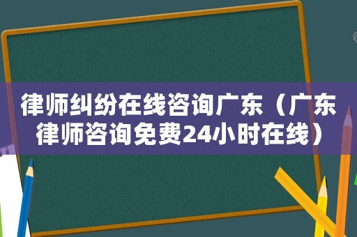 律師糾紛在線咨詢廣東（廣東律師咨詢免費24小時在線）