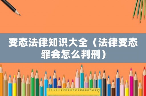 變態法律知識大全（法律變態罪會怎么判刑）