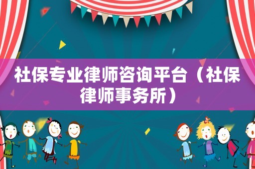 社保專業律師咨詢平臺（社保律師事務所）