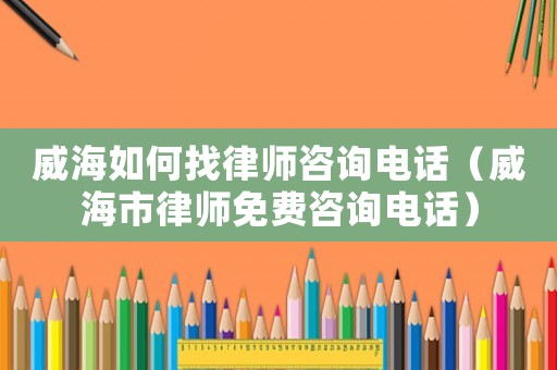 威海如何找律師咨詢電話（威海市律師免費咨詢電話）