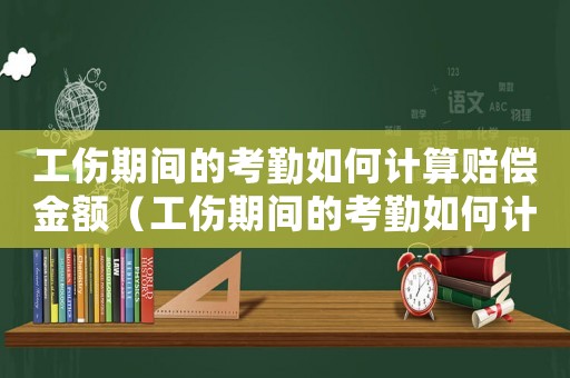 工傷期間的考勤如何計算賠償金額（工傷期間的考勤如何計算）