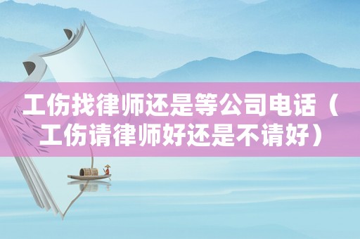 工傷找律師還是等公司電話（工傷請律師好還是不請好）