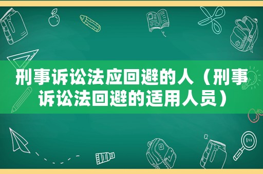 刑事訴訟法應(yīng)回避的人（刑事訴訟法回避的適用人員）