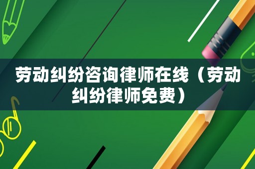 勞動糾紛咨詢律師在線（勞動糾紛律師免費(fèi)）