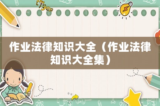 作業法律知識大全（作業法律知識大全集）