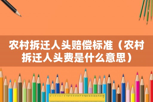 農村拆遷人頭賠償標準（農村拆遷人頭費是什么意思）