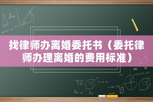 找律師辦離婚委托書（委托律師辦理離婚的費用標準）