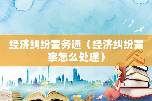 經濟糾紛警務通（經濟糾紛警察怎么處理）