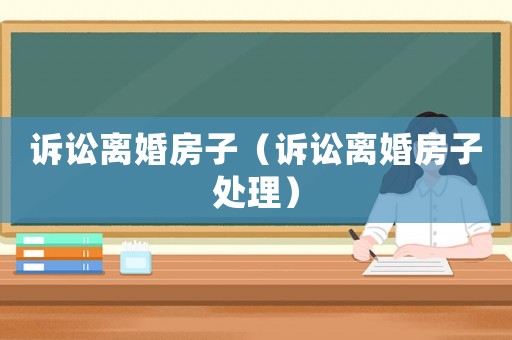 訴訟離婚房子（訴訟離婚房子處理）