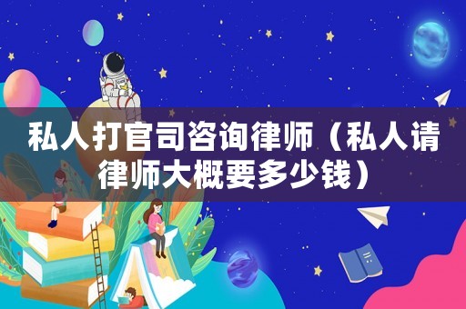 私人打官司咨詢律師（私人請律師大概要多少錢）