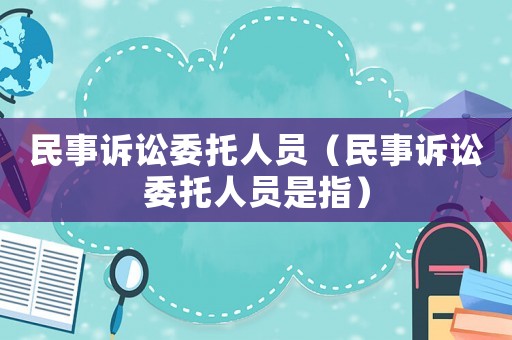 民事訴訟委托人員（民事訴訟委托人員是指）