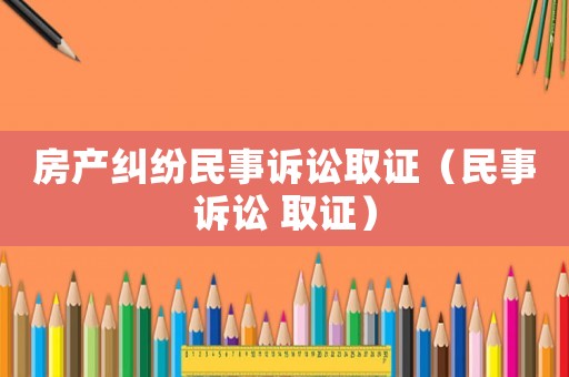 房產糾紛民事訴訟取證（民事訴訟 取證）