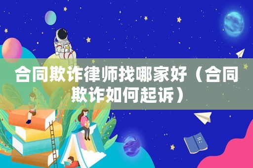 合同欺詐律師找哪家好（合同欺詐如何起訴）