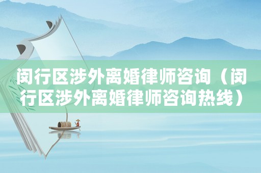 閔行區涉外離婚律師咨詢（閔行區涉外離婚律師咨詢熱線）