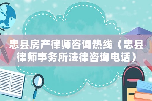 忠縣房產(chǎn)律師咨詢熱線（忠縣律師事務(wù)所法律咨詢電話）